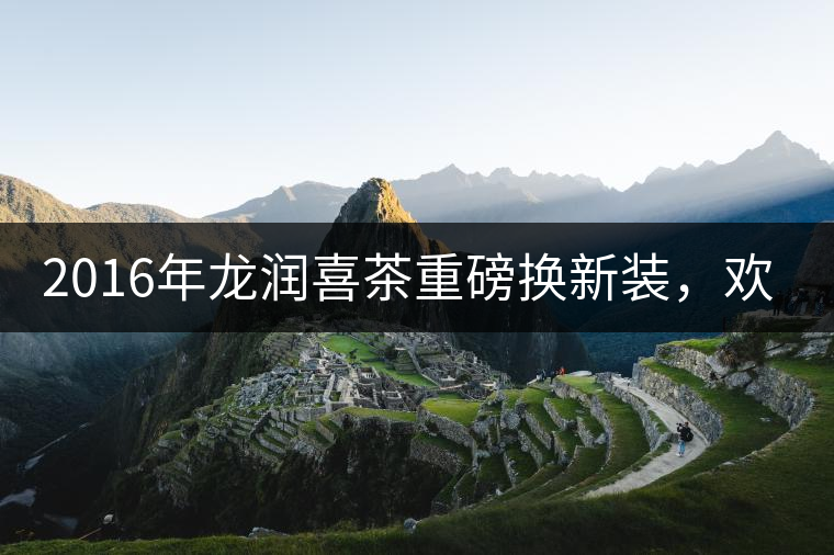 2016年龍潤喜茶重磅換新裝，歡喜上市！