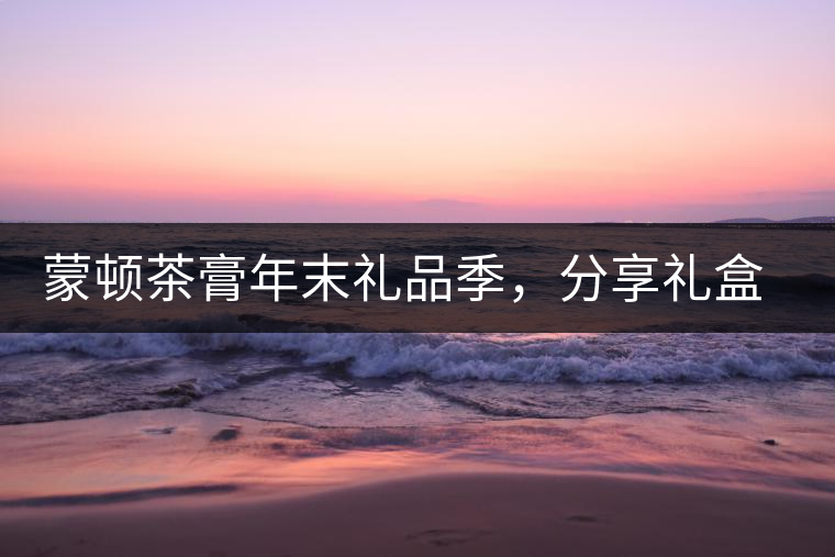 蒙頓茶膏年末禮品季,分享禮盒套裝優惠上市! 蒙頓茶膏年末禮品季,分享禮盒套裝優惠上市!