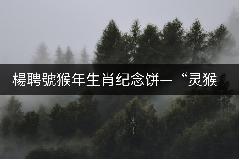 楊聘號猴年生肖紀念餅—“靈猴”今日隆重上市