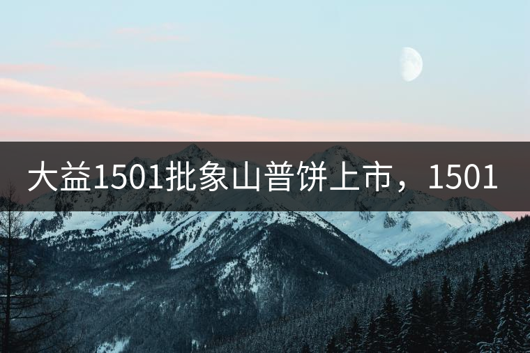大益1501批象山普餅上市,1501批7542待出 大益1501批象山普餅上市,1501批7542待出