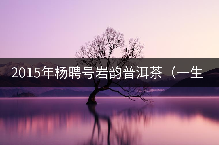 2015年楊聘號巖韻普洱茶（一生一熟）隆重上市！