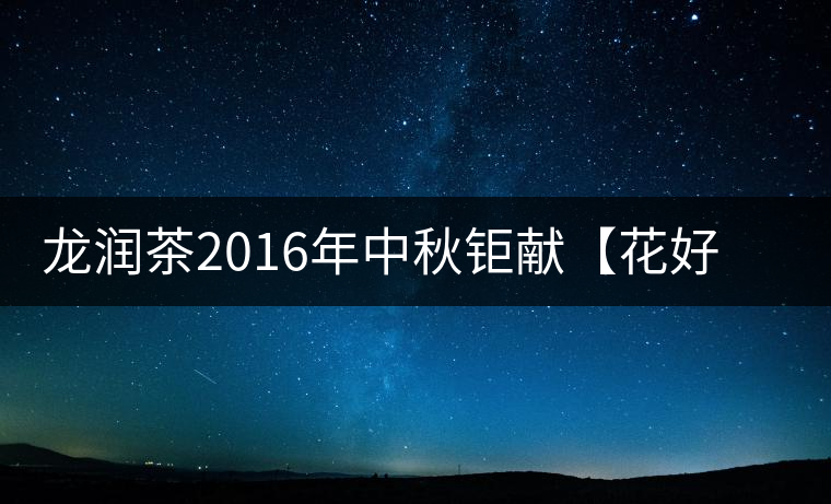 龍潤茶2016年中秋鉅獻【花好月圓】禮盒已經(jīng)馨香上市! 龍潤茶2016年中秋鉅獻【花好月圓】禮盒已經(jīng)馨香上市!