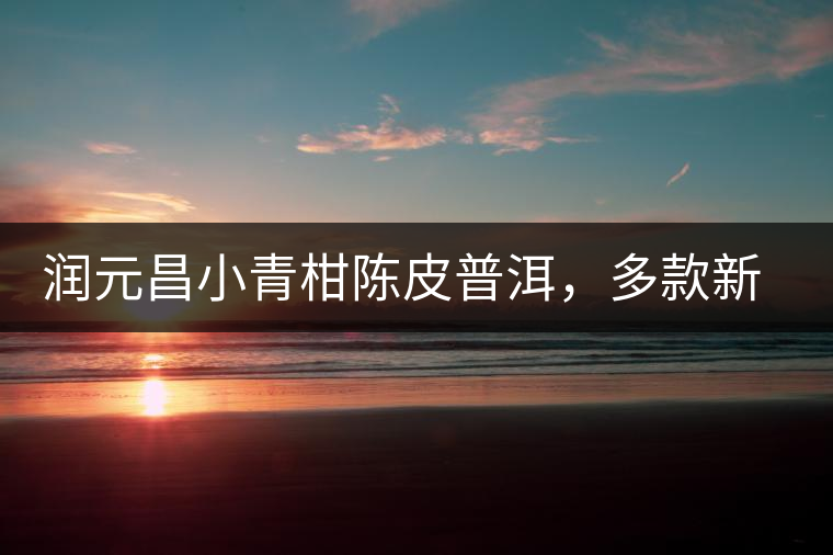 潤(rùn)元昌小青柑陳皮普洱，多款新包裝即將登場(chǎng)