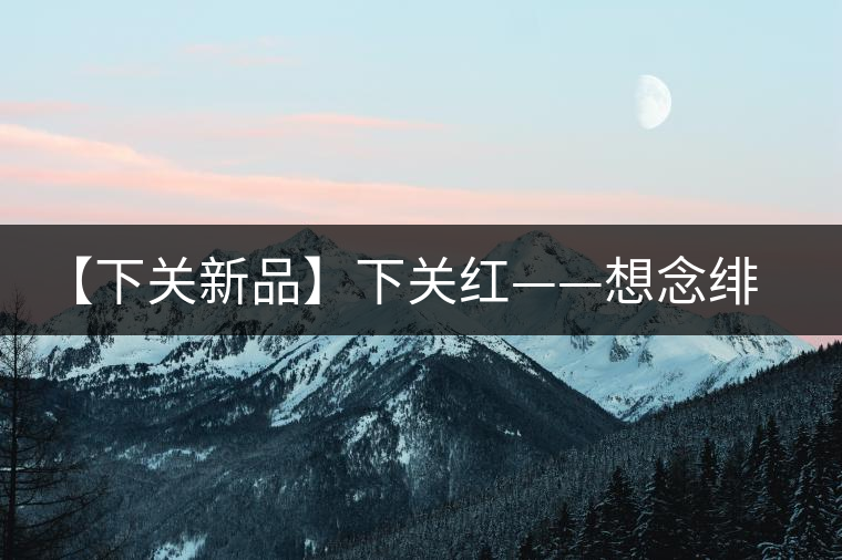 【下關新品】下關紅——想念緋紅的慢生活