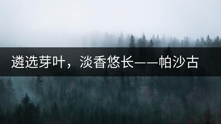 遴選芽葉,淡香悠長——帕沙古韻 遴選芽葉,淡香悠長——帕沙古韻
