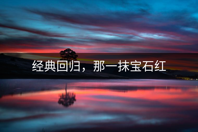 經(jīng)典回歸,那一抹寶石紅 經(jīng)典回歸,那一抹寶石紅