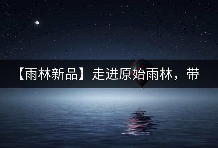 【雨林新品】走進(jìn)原始雨林,帶你認(rèn)識(shí)古茶樹的鄰居們! 【雨林新品】走進(jìn)原始雨林,帶你認(rèn)識(shí)古茶樹的鄰居們!