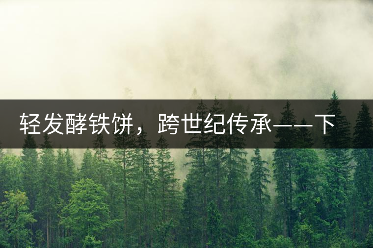 輕發酵鐵餅，跨世紀傳承——下關老泡鐵餅即將上市