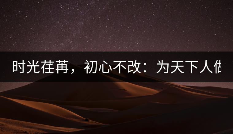 時(shí)光荏苒,初心不改:為天下人做好茶! 時(shí)光荏苒,初心不改:為天下人做好茶!