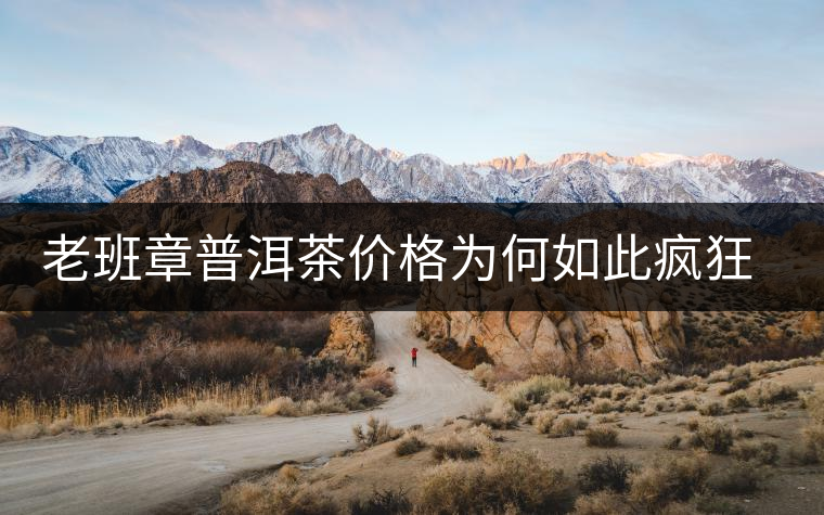 老班章普洱茶價(jià)格為何如此瘋狂?盤點(diǎn)老班章歷年收購(gòu)價(jià) 老班章普洱茶價(jià)格為何如此瘋狂?盤點(diǎn)老班章歷年收購(gòu)價(jià)