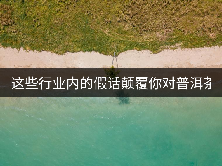 這些行業內的假話顛覆你對普洱茶的認知:其中就有20年以上的老班章? 這些行業內的假話顛覆你對普洱茶的認知:其中就有20年以上的老班章?