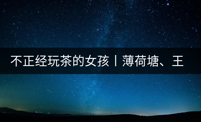 不正經玩茶的女孩丨薄荷塘、王子山 不正經玩茶的女孩丨薄荷塘、王子山