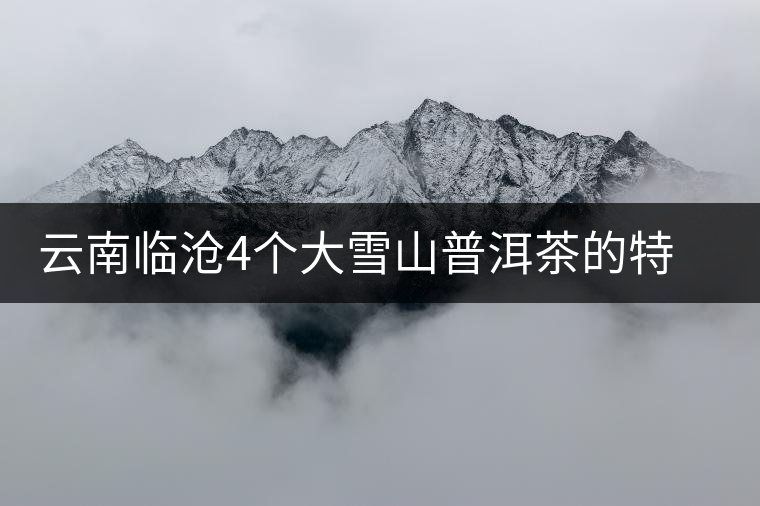 云南臨滄4個大雪山普洱茶的特點和區別,這下全搞清了 云南臨滄4個大雪山普洱茶的特點和區別,這下全搞清了