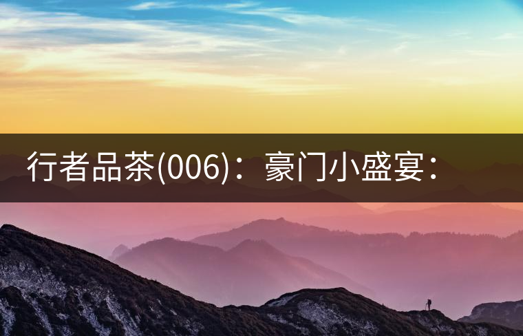 行者品茶(006)：豪門(mén)小盛宴：鳳凰窩，易武國(guó)有林，天門(mén)山。