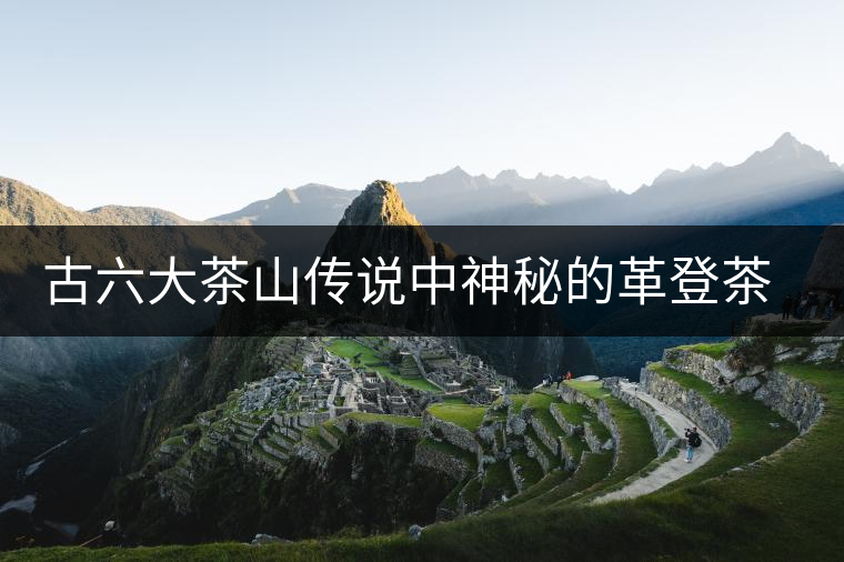 古六大茶山傳說中神秘的革登茶山