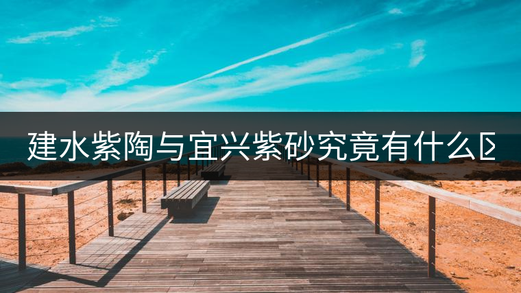 建水紫陶與宜興紫砂究竟有什么區別？