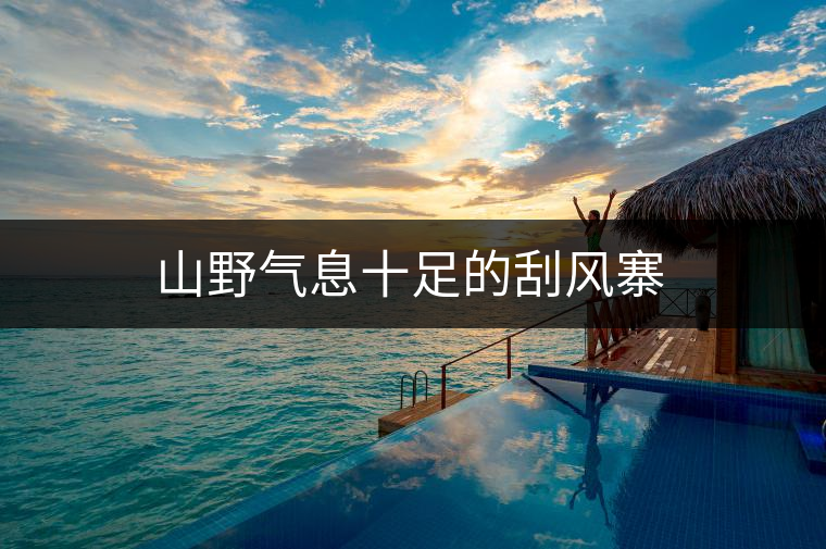 山野氣息十足的刮風(fēng)寨 山野氣息十足的刮風(fēng)寨