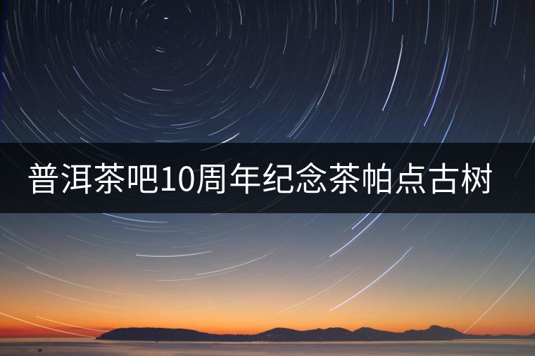 普洱茶吧10周年紀(jì)念茶帕點(diǎn)古樹茶實(shí)時(shí)播報(bào) 普洱茶吧10周年紀(jì)念茶帕點(diǎn)古樹茶實(shí)時(shí)播報(bào)