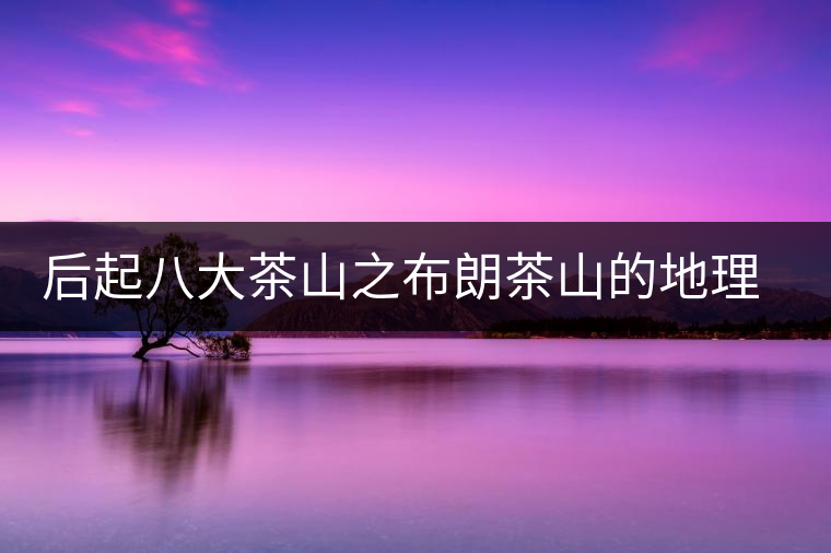 后起八大茶山之布朗茶山的地理淵源 后起八大茶山之布朗茶山的地理淵源