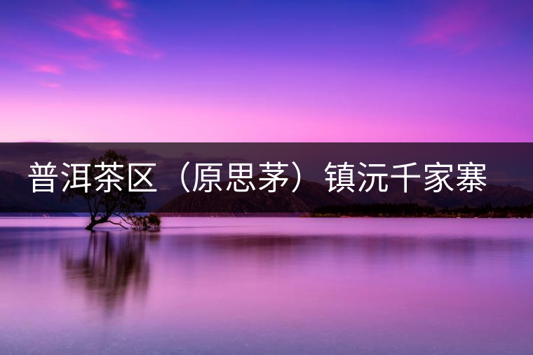 普洱茶區(原思茅)鎮沅千家寨古樹茶 普洱茶區(原思茅)鎮沅千家寨古樹茶