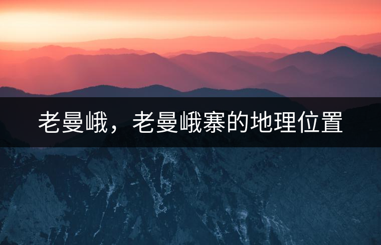老曼峨,老曼峨寨的地理位置 老曼峨,老曼峨寨的地理位置