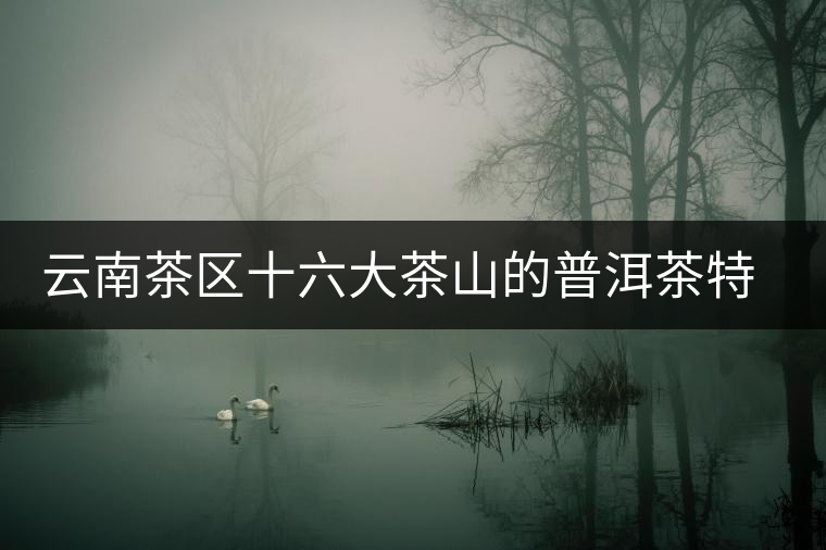 云南茶區十六大茶山的普洱茶特色 云南茶區十六大茶山的普洱茶特色