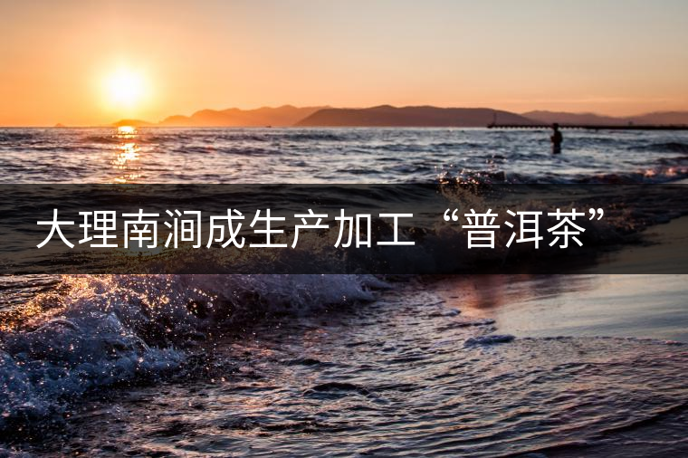 大理南澗成生產加工“普洱茶”最佳基地 大理南澗成生產加工“普洱茶”最佳基地