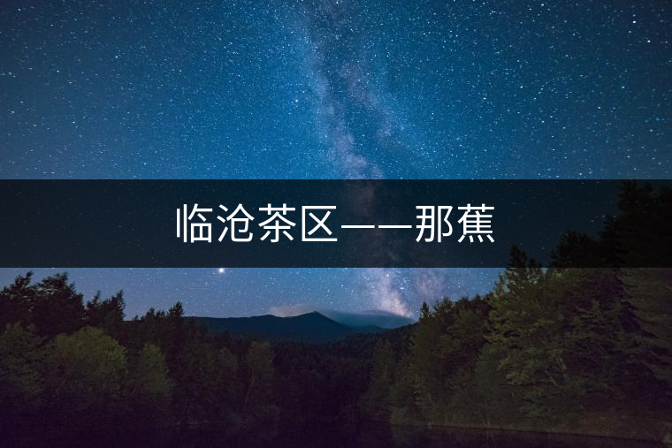 臨滄茶區——那蕉 臨滄茶區——那蕉