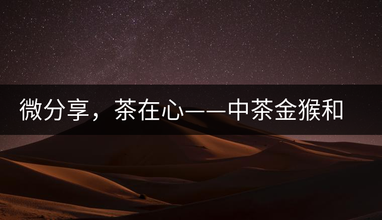 微分享,茶在心——中茶金猴和祥羊 微分享,茶在心——中茶金猴和祥羊