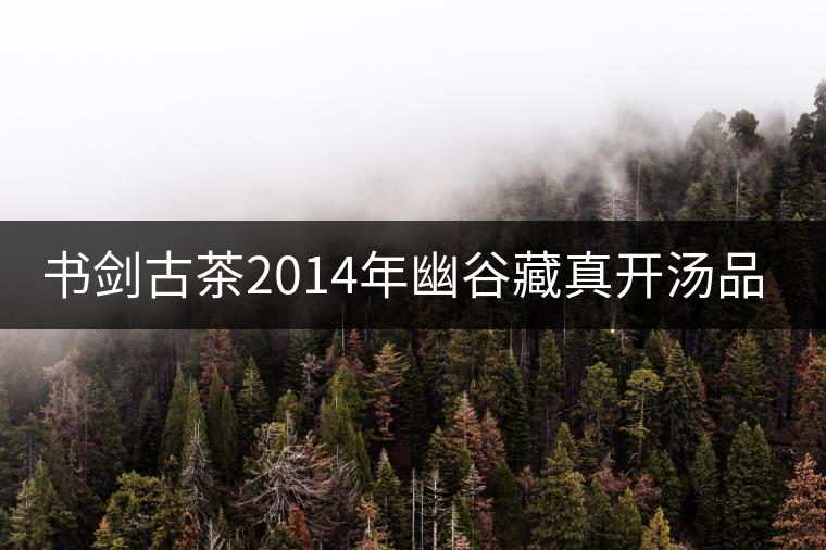 書劍古茶2014年幽谷藏真開湯品鑒