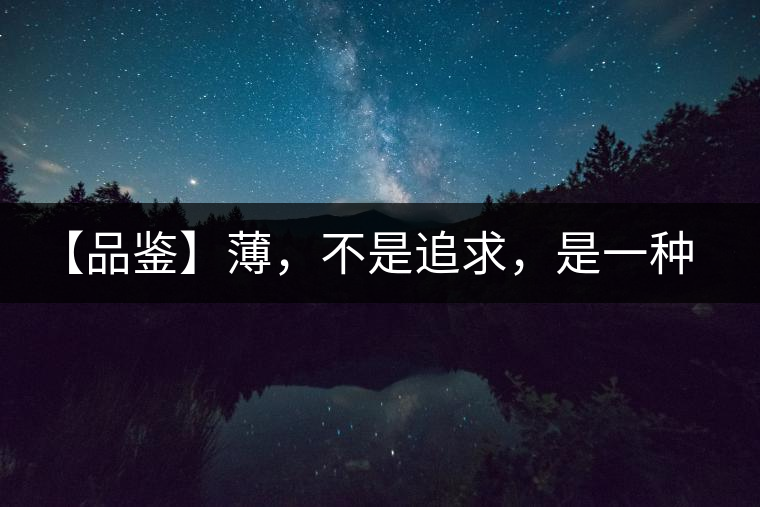 【品鑒】薄,不是追求,是一種境界 【品鑒】薄,不是追求,是一種境界