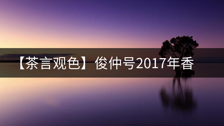 【茶言觀色】俊仲號2017年香港回歸20周年紀念茶 【茶言觀色】俊仲號2017年香港回歸20周年紀念茶