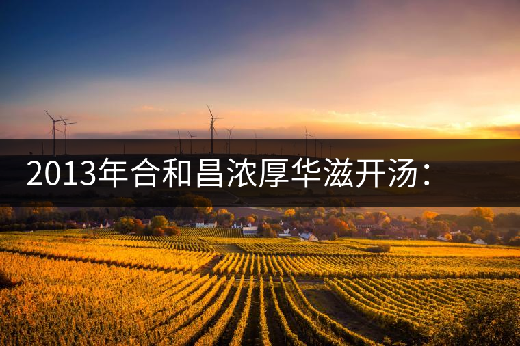 2013年合和昌濃厚華滋開湯：濃醇厚滑，香氣悠揚