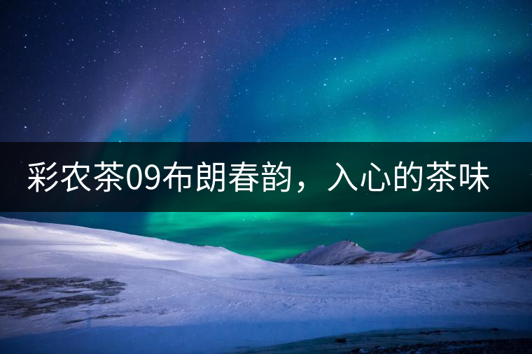 彩農茶09布朗春韻,入心的茶味兒 彩農茶09布朗春韻,入心的茶味兒