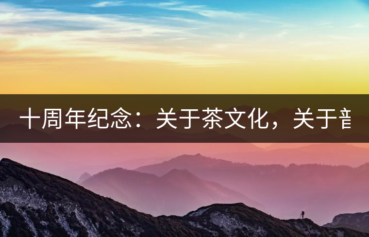 十周年紀念:關于茶文化,關于普洱茶(組圖) 十周年紀念:關于茶文化,關于普洱茶(組圖)