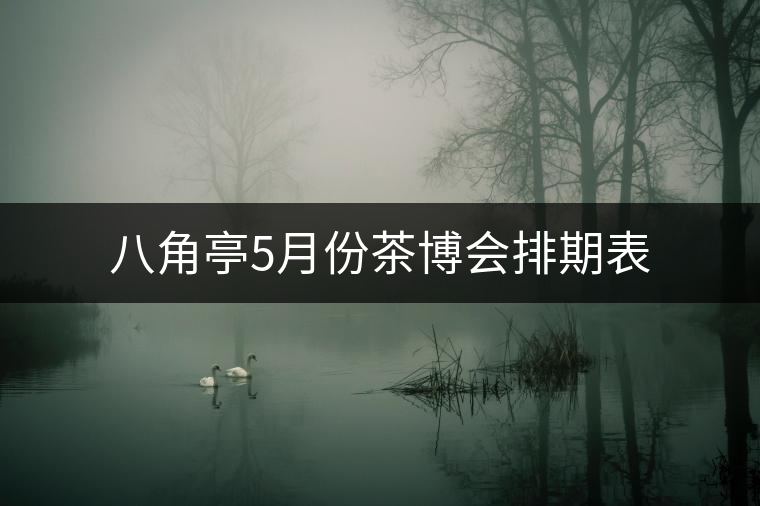 八角亭5月份茶博會(huì)排期表 八角亭5月份茶博會(huì)排期表