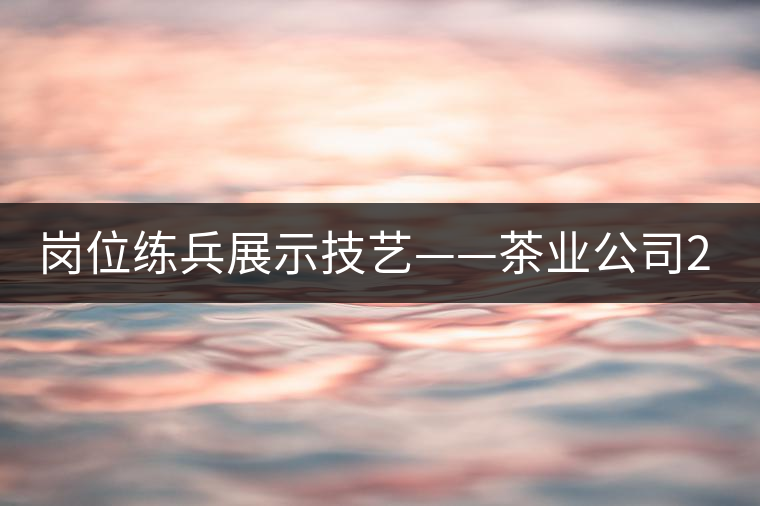 崗位練兵展示技藝——茶業公司2015年第三屆生產技能大賽順利舉行 崗位練兵展示技藝——茶業公司2015年第三屆生產技能大賽順利舉行