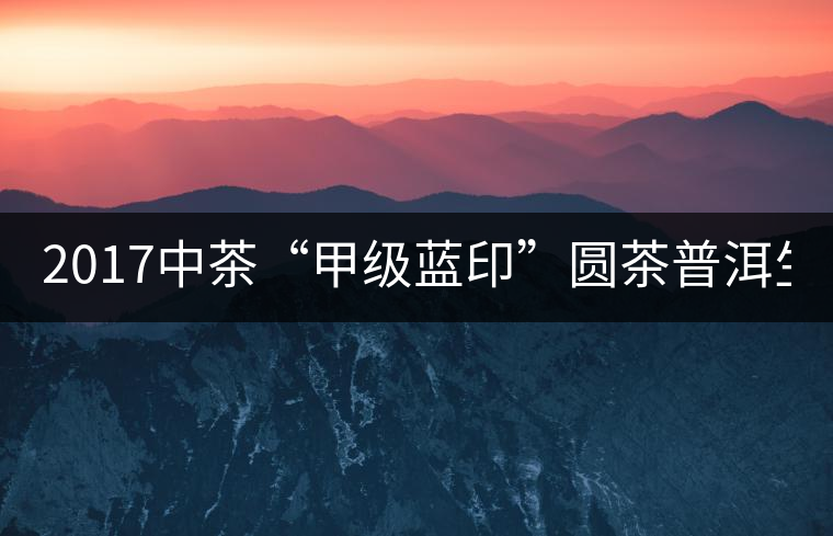 2017中茶“甲級藍印”圓茶普洱生茶357g/餅 2017中茶“甲級藍印”圓茶普洱生茶357g/餅