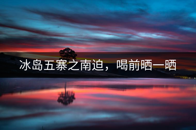 冰島五寨之南迫,喝前曬一曬 冰島五寨之南迫,喝前曬一曬