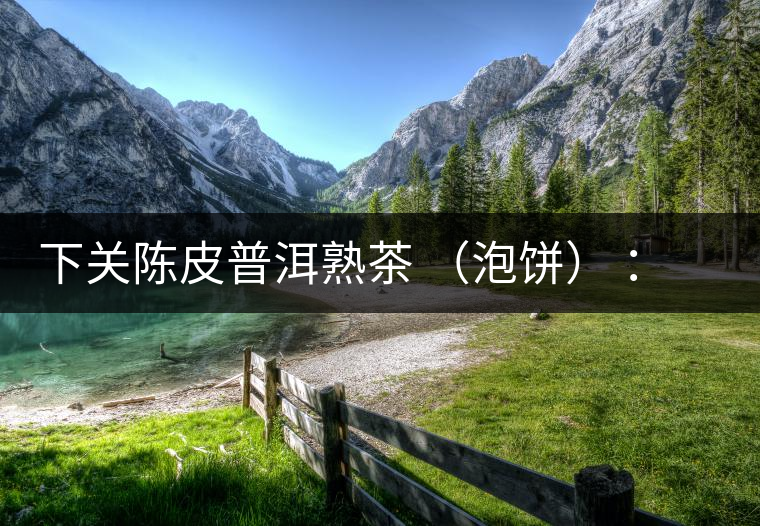 下關陳皮普洱熟茶 (泡餅) :值得尖叫的味道,陳皮熟普茶! 下關陳皮普洱熟茶 (泡餅) :值得尖叫的味道,陳皮熟普茶!