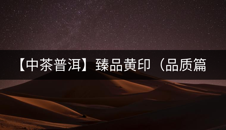 【中茶普洱】臻品黃印(品質篇) 【中茶普洱】臻品黃印(品質篇)