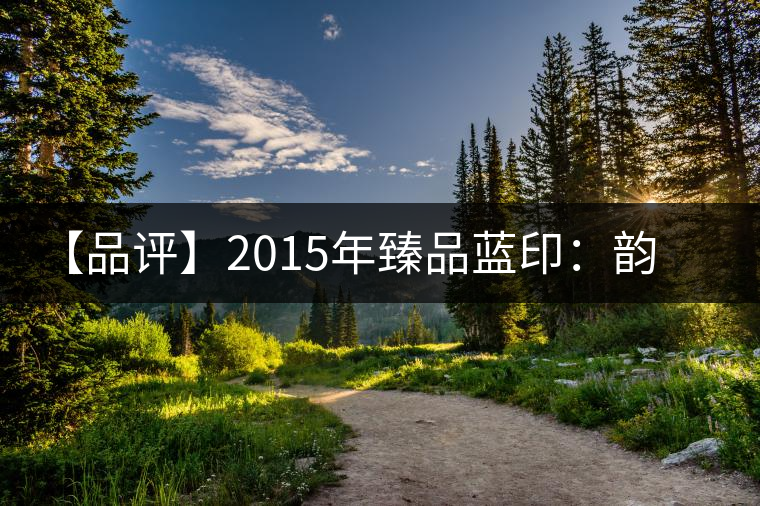 【品評】2015年臻品藍印:韻味獨特、再現(xiàn)經(jīng)典 【品評】2015年臻品藍印:韻味獨特、再現(xiàn)經(jīng)典