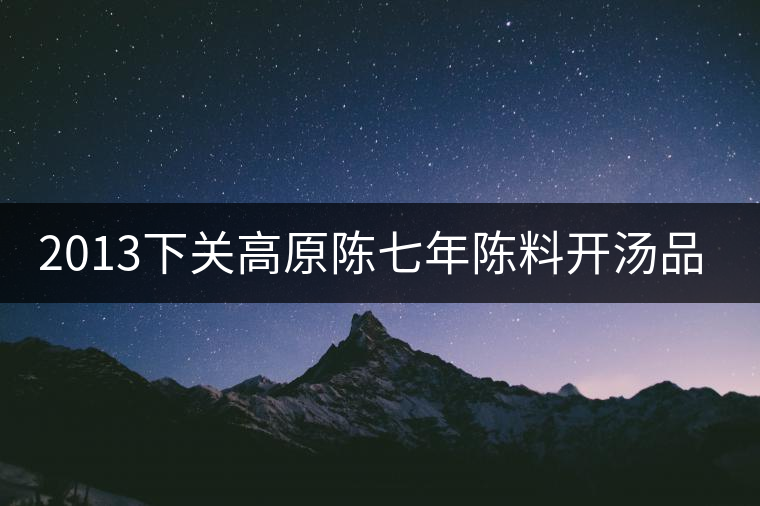 2013下關高原陳七年陳料開湯品鑒 2013下關高原陳七年陳料開湯品鑒