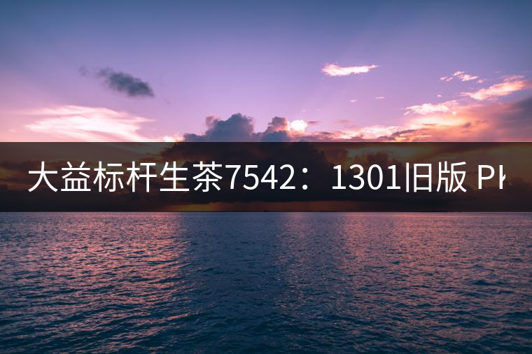 大益標桿生茶7542：1301舊版 PK 新二代7542