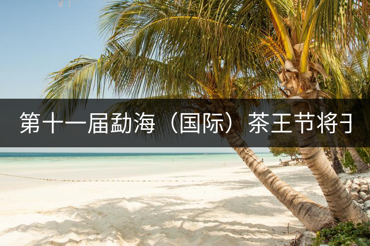 第十一屆勐海(國際)茶王節將于9月28日在勐海隆重舉行 第十一屆勐海(國際)茶王節將于9月28日在勐海隆重舉行