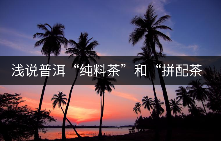 淺說普洱“純料茶”和“拼配茶”的優缺點 淺說普洱“純料茶”和“拼配茶”的優缺點