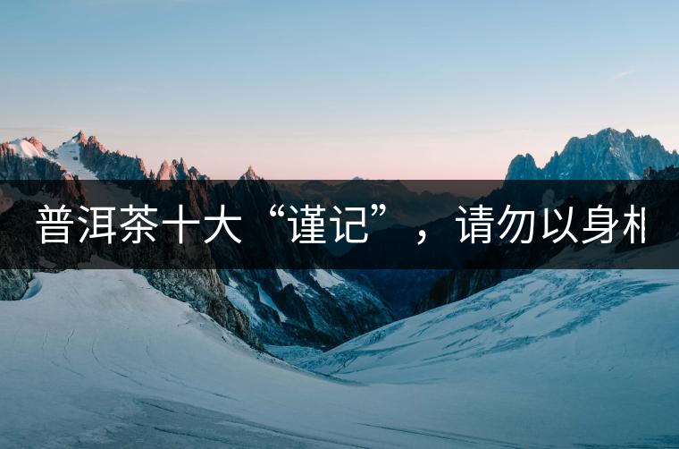 普洱茶十大“謹記”,請勿以身相試! 普洱茶十大“謹記”,請勿以身相試!