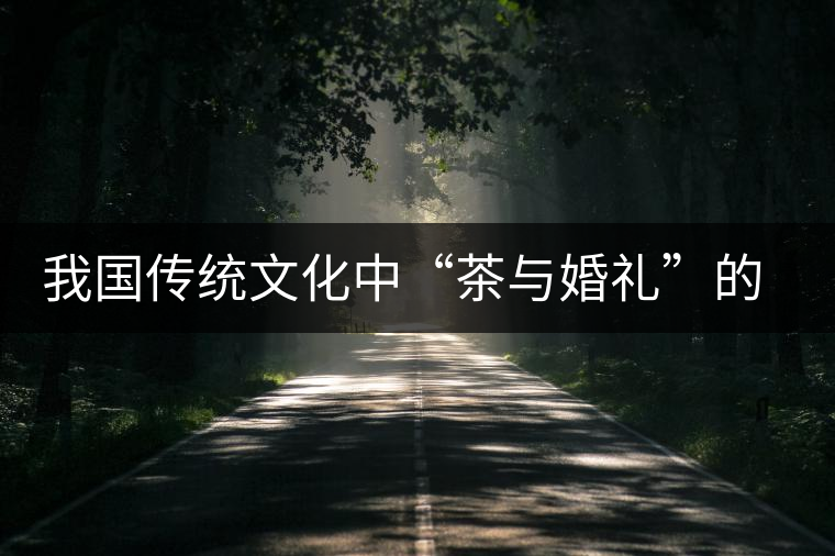 我國傳統(tǒng)文化中“茶與婚禮”的關(guān)系 我國傳統(tǒng)文化中“茶與婚禮”的關(guān)系