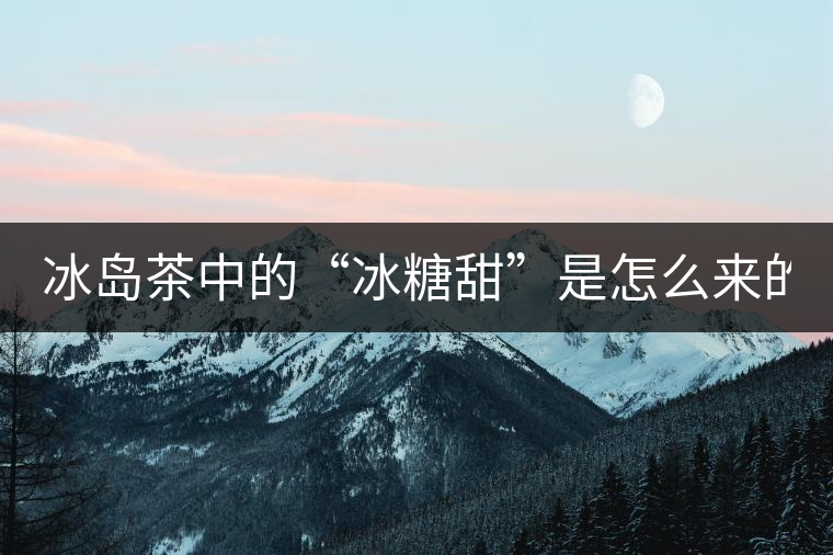 冰島茶中的“冰糖甜”是怎么來的？