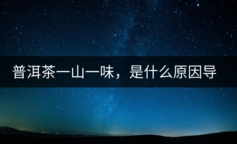 普洱茶一山一味，是什么原因導致的？